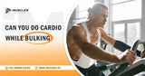 Can You Do Cardio While Bulking